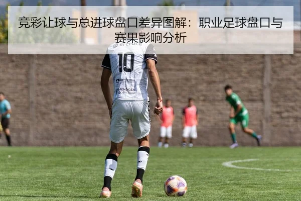 竞彩让球与总进球盘口差异图解：职业足球盘口与赛果影响分析